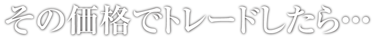 その価格でトレードしたら・・・